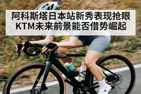 阿科斯塔日本站新秀表现抢眼 KTM未来前景能否借势崛起