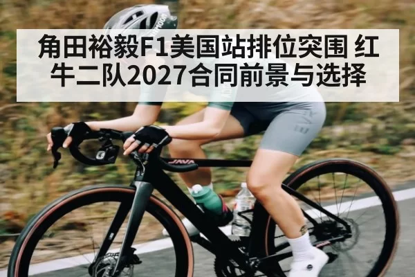 角田裕毅F1美国站排位突围 红牛二队2027合同前景与选择