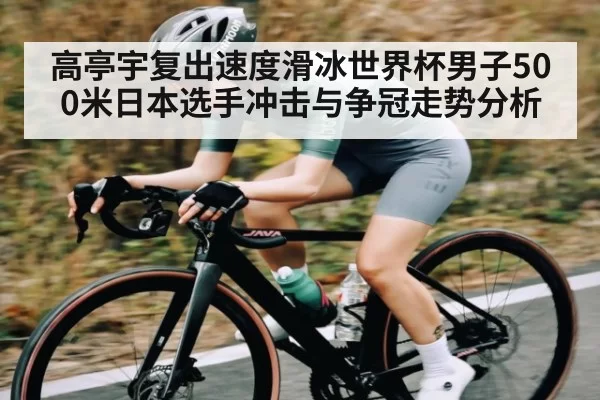 高亭宇复出速度滑冰世界杯男子500米日本选手冲击与争冠走势分析