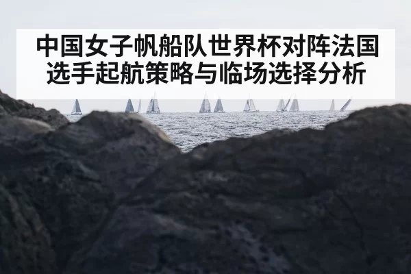 中国女子帆船队世界杯对阵法国选手起航策略与临场选择分析